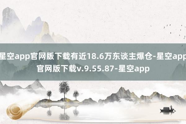 星空app官网版下载有近18.6万东谈主爆仓-星空app官网版下载v.9.55.87-星空app