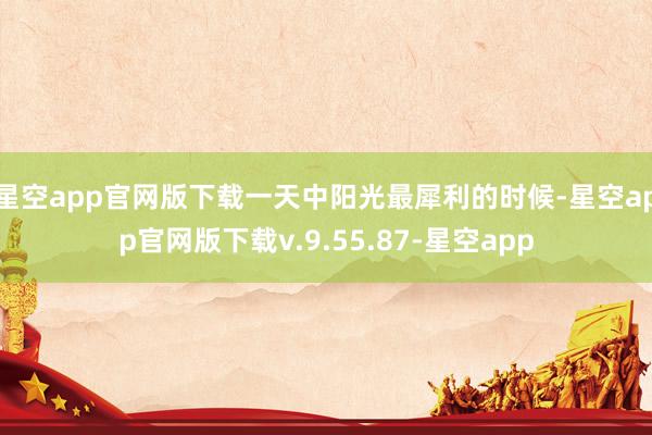 星空app官网版下载一天中阳光最犀利的时候-星空app官网版下载v.9.55.87-星空app
