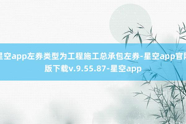 星空app左券类型为工程施工总承包左券-星空app官网版下载v.9.55.87-星空app