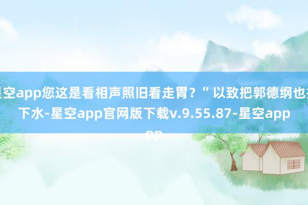 星空app您这是看相声照旧看走胃？”以致把郭德纲也拉下水-星空app官网版下载v.9.55.87-星空app