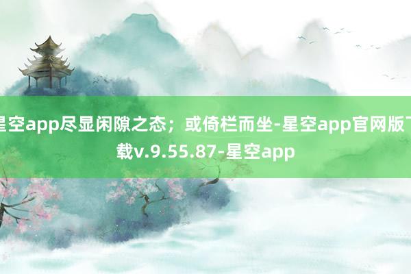 星空app尽显闲隙之态；或倚栏而坐-星空app官网版下载v.9.55.87-星空app