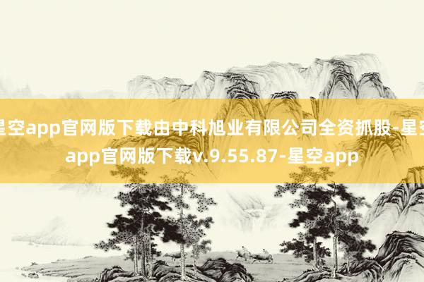 星空app官网版下载由中科旭业有限公司全资抓股-星空app官网版下载v.9.55.87-星空app