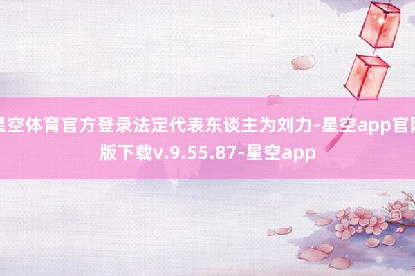 星空体育官方登录法定代表东谈主为刘力-星空app官网版下载v.9.55.87-星空app