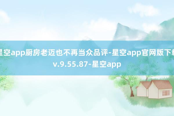星空app厨房老迈也不再当众品评-星空app官网版下载v.9.55.87-星空app