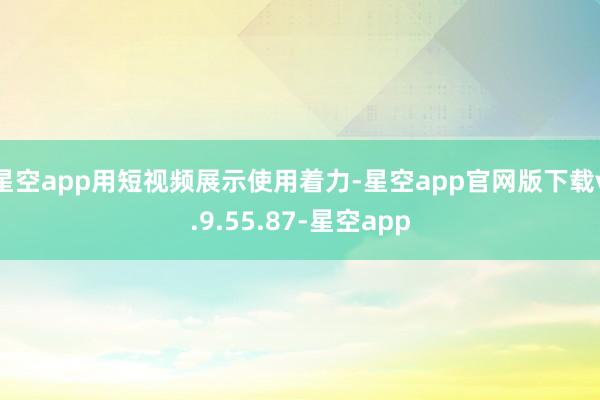 星空app用短视频展示使用着力-星空app官网版下载v.9.55.87-星空app