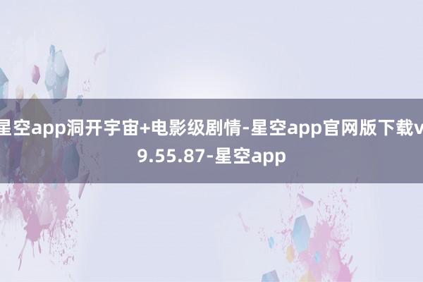 星空app洞开宇宙+电影级剧情-星空app官网版下载v.9.55.87-星空app