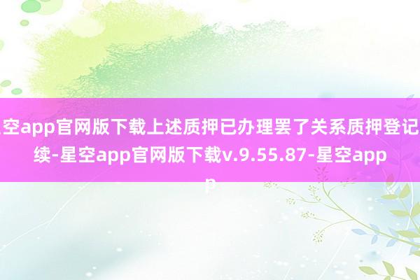 星空app官网版下载上述质押已办理罢了关系质押登记手续-星空app官网版下载v.9.55.87-星空app