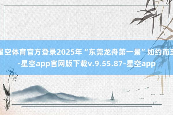 星空体育官方登录2025年“东莞龙舟第一景”如约而至-星空app官网版下载v.9.55.87-星空app
