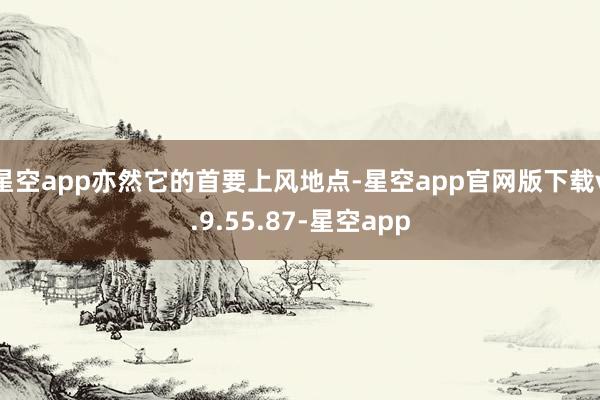 星空app亦然它的首要上风地点-星空app官网版下载v.9.55.87-星空app