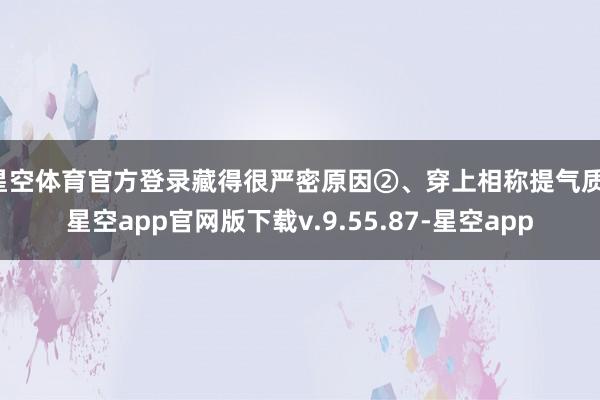 星空体育官方登录藏得很严密原因②、穿上相称提气质-星空app官网版下载v.9.55.87-星空app