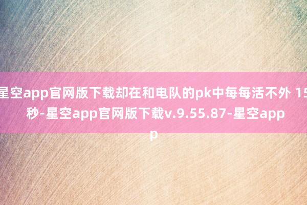星空app官网版下载却在和电队的pk中每每活不外 15 秒-星空app官网版下载v.9.55.87-星空app