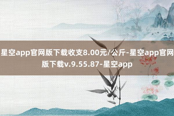 星空app官网版下载收支8.00元/公斤-星空app官网版下载v.9.55.87-星空app