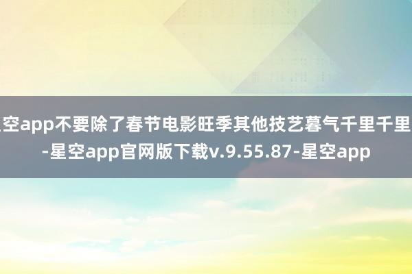 星空app不要除了春节电影旺季其他技艺暮气千里千里的-星空app官网版下载v.9.55.87-星空app