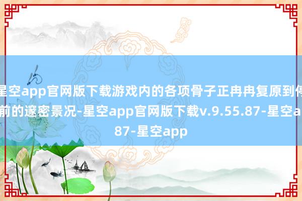 星空app官网版下载游戏内的各项骨子正冉冉复原到停服前的邃密景况-星空app官网版下载v.9.55.87-星空app