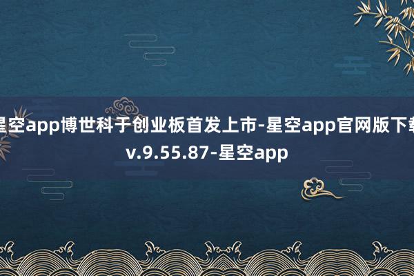 星空app博世科于创业板首发上市-星空app官网版下载v.9.55.87-星空app