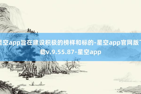 星空app旨在建设积极的榜样和标的-星空app官网版下载v.9.55.87-星空app