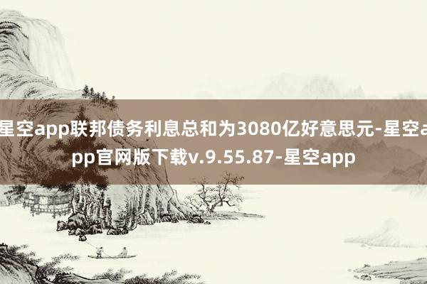 星空app联邦债务利息总和为3080亿好意思元-星空app官网版下载v.9.55.87-星空app
