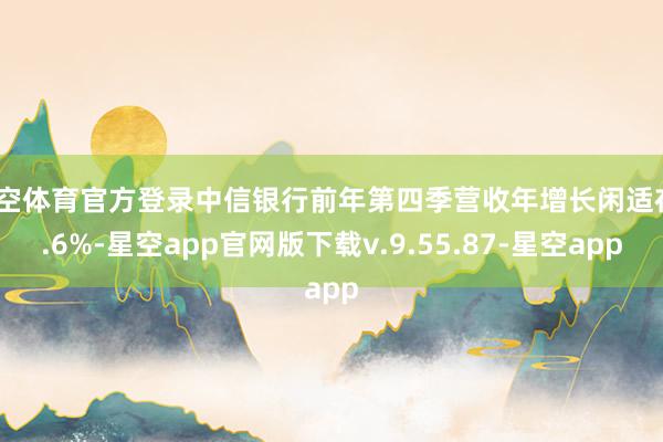 星空体育官方登录中信银行前年第四季营收年增长闲适在3.6%-星空app官网版下载v.9.55.87-星空app