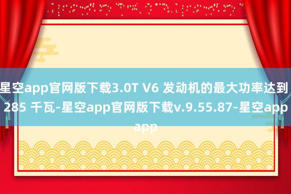 星空app官网版下载3.0T V6 发动机的最大功率达到 285 千瓦-星空app官网版下载v.9.55.87-星空app