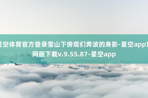 星空体育官方登录雪山下傍观们奔波的身影-星空app官网版下载v.9.55.87-星空app