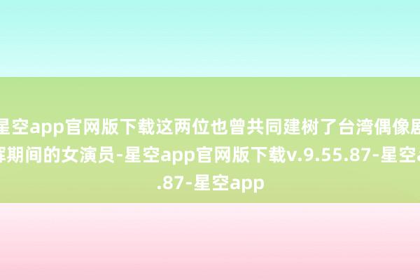 星空app官网版下载这两位也曾共同建树了台湾偶像剧光辉期间的女演员-星空app官网版下载v.9.55.87-星空app