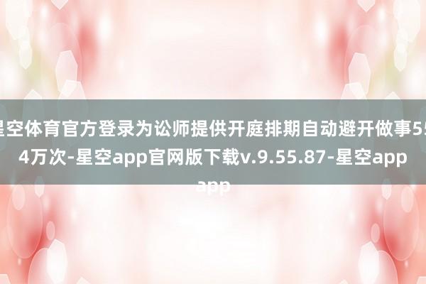 星空体育官方登录为讼师提供开庭排期自动避开做事55.4万次-星空app官网版下载v.9.55.87-星空app