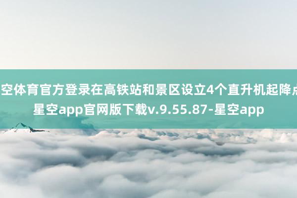 星空体育官方登录在高铁站和景区设立4个直升机起降点-星空app官网版下载v.9.55.87-星空app