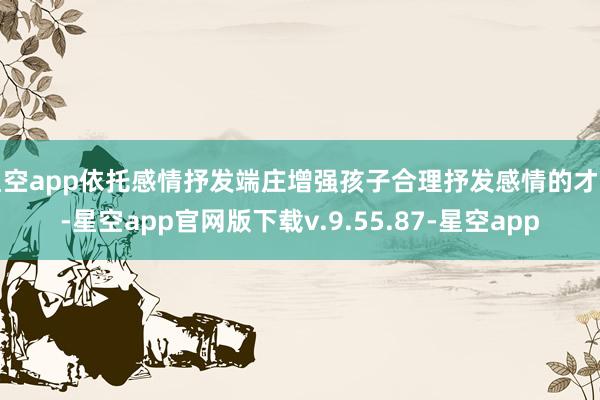 星空app依托感情抒发端庄增强孩子合理抒发感情的才智-星空app官网版下载v.9.55.87-星空app