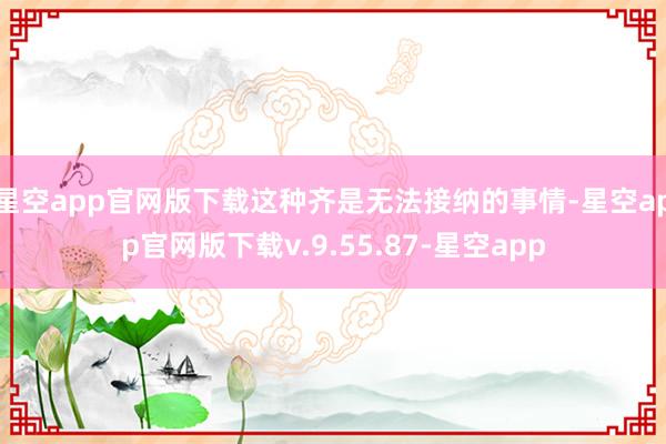 星空app官网版下载这种齐是无法接纳的事情-星空app官网版下载v.9.55.87-星空app