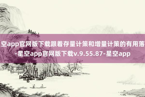 星空app官网版下载跟着存量计策和增量计策的有用落实-星空app官网版下载v.9.55.87-星空app