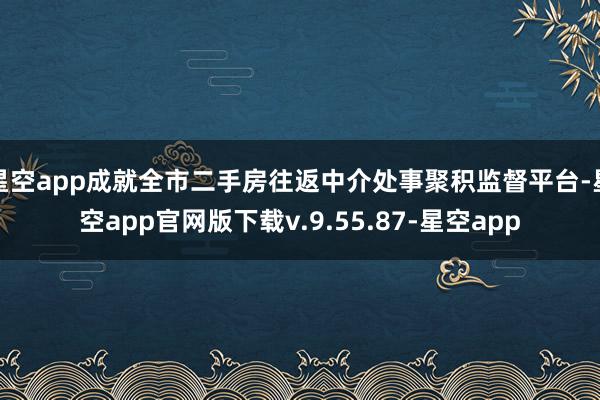 星空app成就全市二手房往返中介处事聚积监督平台-星空app官网版下载v.9.55.87-星空app