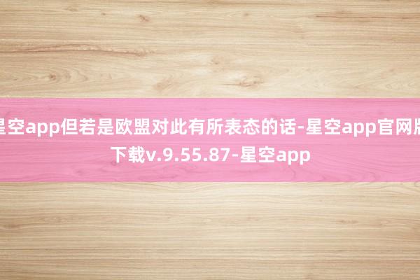 星空app但若是欧盟对此有所表态的话-星空app官网版下载v.9.55.87-星空app