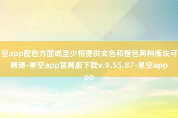 星空app配色方面或至少将提供玄色和橙色两种版块可供聘请-星空app官网版下载v.9.55.87-星空app