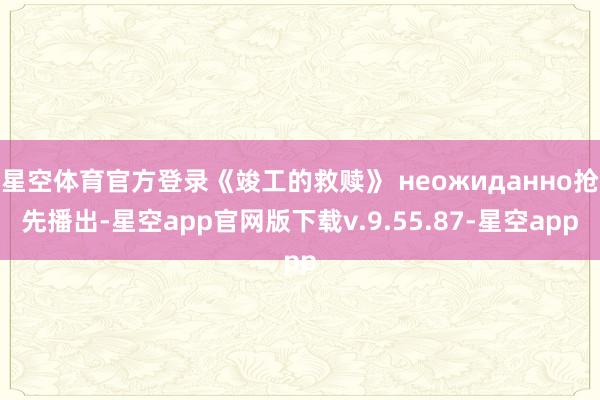 星空体育官方登录《竣工的救赎》 неожиданно抢先播出-星空app官网版下载v.9.55.87-星空app
