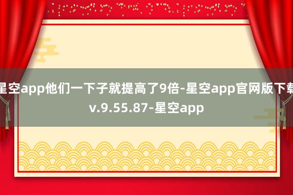 星空app他们一下子就提高了9倍-星空app官网版下载v.9.55.87-星空app