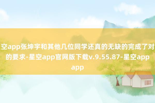 星空app张坤宇和其他几位同学还真的无缺的完成了对方的要求-星空app官网版下载v.9.55.87-星空app