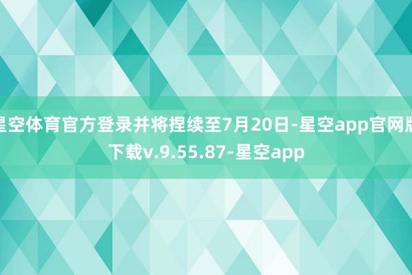 星空体育官方登录并将捏续至7月20日-星空app官网版下载v.9.55.87-星空app