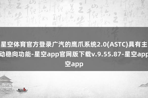 星空体育官方登录广汽的鹰爪系统2.0(ASTC)具有主动稳向功能-星空app官网版下载v.9.55.87-星空app