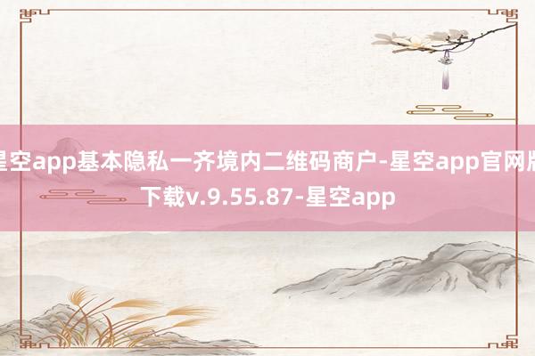 星空app基本隐私一齐境内二维码商户-星空app官网版下载v.9.55.87-星空app