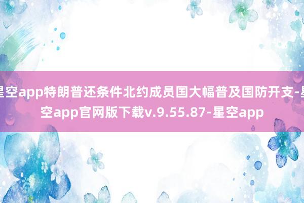 星空app特朗普还条件北约成员国大幅普及国防开支-星空app官网版下载v.9.55.87-星空app