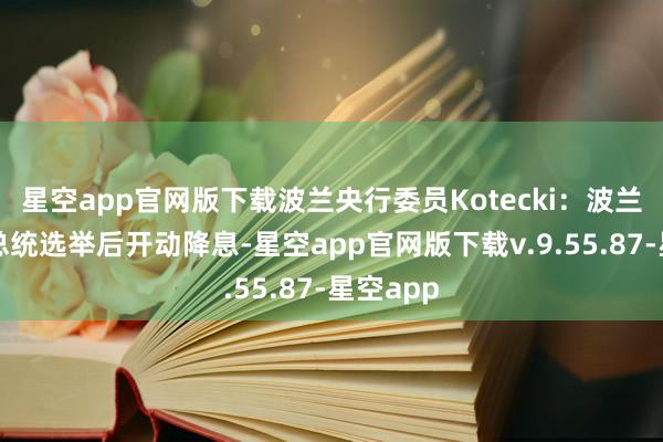 星空app官网版下载波兰央行委员Kotecki：波兰可能在总统选举后开动降息-星空app官网版下载v.9.55.87-星空app