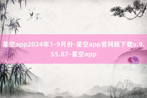 星空app2024年1-9月份-星空app官网版下载v.9.55.87-星空app