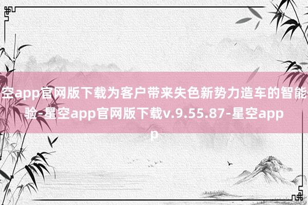 星空app官网版下载为客户带来失色新势力造车的智能体验-星空app官网版下载v.9.55.87-星空app