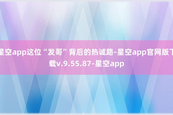 星空app这位“发哥”背后的热诚路-星空app官网版下载v.9.55.87-星空app