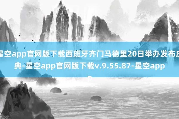 星空app官网版下载西班牙齐门马德里20日举办发布庆典-星空app官网版下载v.9.55.87-星空app
