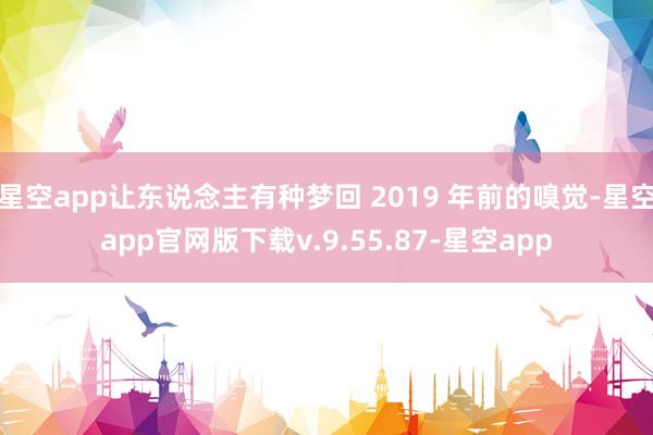 星空app让东说念主有种梦回 2019 年前的嗅觉-星空app官网版下载v.9.55.87-星空app