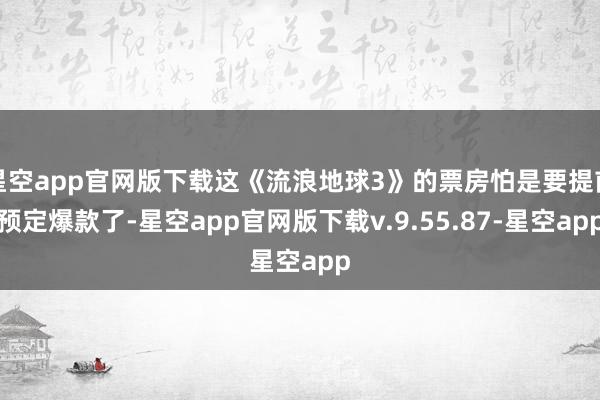 星空app官网版下载这《流浪地球3》的票房怕是要提前预定爆款了-星空app官网版下载v.9.55.87-星空app