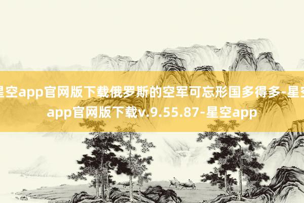 星空app官网版下载俄罗斯的空军可忘形国多得多-星空app官网版下载v.9.55.87-星空app