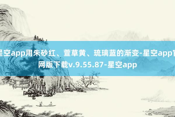 星空app用朱砂红、萱草黄、琉璃蓝的渐变-星空app官网版下载v.9.55.87-星空app