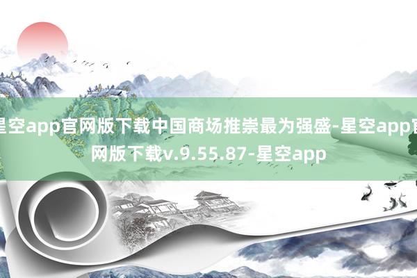 星空app官网版下载中国商场推崇最为强盛-星空app官网版下载v.9.55.87-星空app